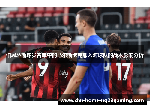 伯恩茅斯球员名单中的马尔斯卡克加入对球队的战术影响分析