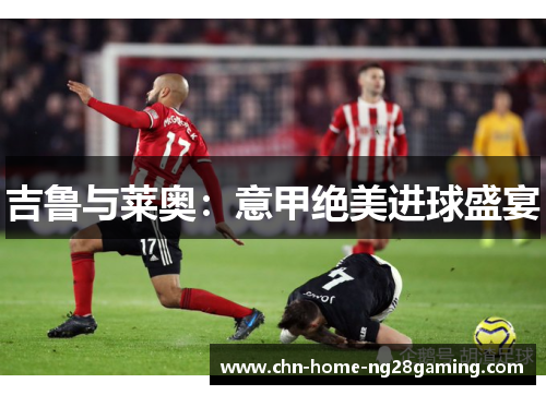 吉鲁与莱奥：意甲绝美进球盛宴