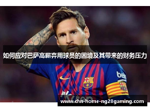 如何应对巴萨高薪弃用球员的困境及其带来的财务压力