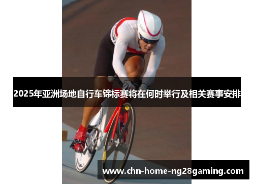 2025年亚洲场地自行车锦标赛将在何时举行及相关赛事安排