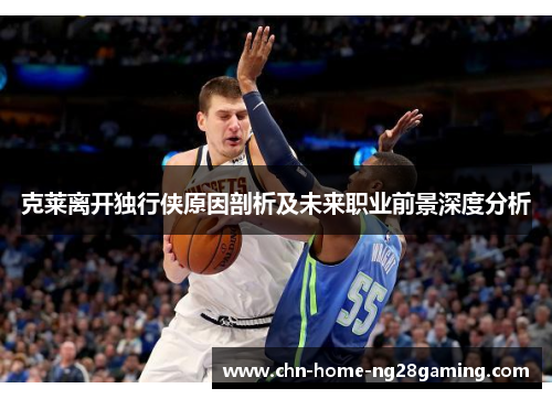 克莱离开独行侠原因剖析及未来职业前景深度分析