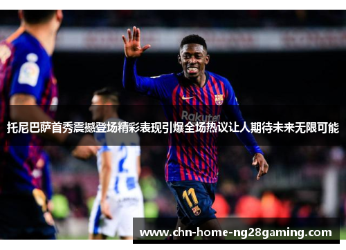 托尼巴萨首秀震撼登场精彩表现引爆全场热议让人期待未来无限可能