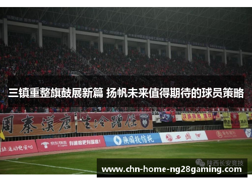 三镇重整旗鼓展新篇 扬帆未来值得期待的球员策略