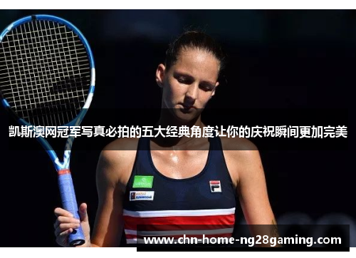 凯斯澳网冠军写真必拍的五大经典角度让你的庆祝瞬间更加完美