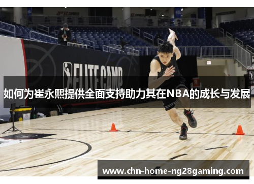 如何为崔永熙提供全面支持助力其在NBA的成长与发展