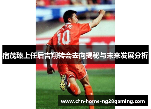 宿茂臻上任后吉翔转会去向揭秘与未来发展分析