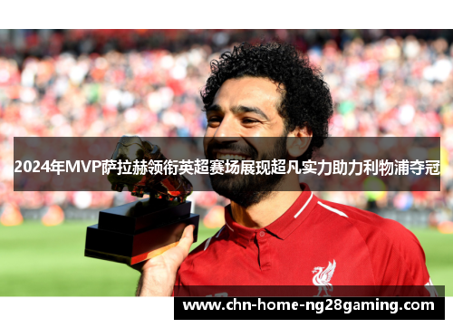 2024年MVP萨拉赫领衔英超赛场展现超凡实力助力利物浦夺冠
