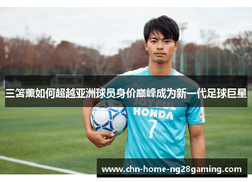 三笘薰如何超越亚洲球员身价巅峰成为新一代足球巨星