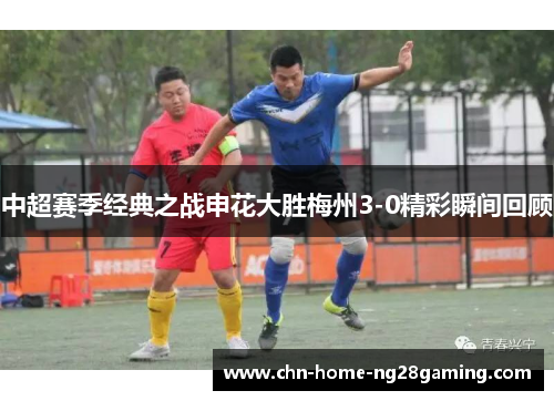 中超赛季经典之战申花大胜梅州3-0精彩瞬间回顾