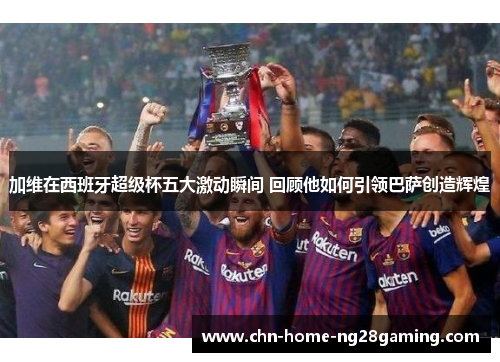 加维在西班牙超级杯五大激动瞬间 回顾他如何引领巴萨创造辉煌