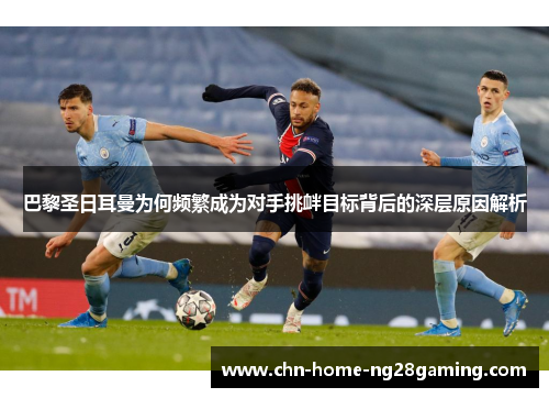 巴黎圣日耳曼为何频繁成为对手挑衅目标背后的深层原因解析