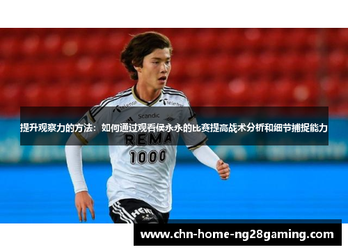 提升观察力的方法：如何通过观看侯永永的比赛提高战术分析和细节捕捉能力