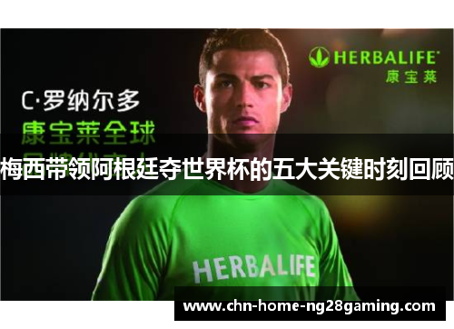 梅西带领阿根廷夺世界杯的五大关键时刻回顾