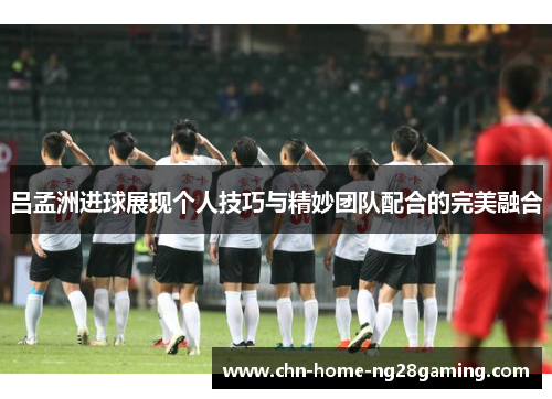 吕孟洲进球展现个人技巧与精妙团队配合的完美融合
