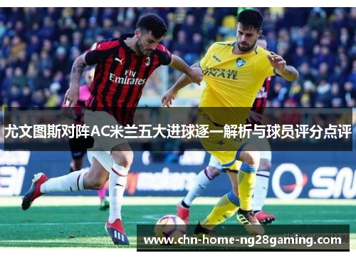 尤文图斯对阵AC米兰五大进球逐一解析与球员评分点评