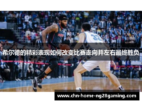 希尔德的精彩表现如何改变比赛走向并左右最终胜负