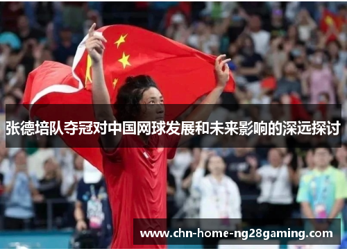 张德培队夺冠对中国网球发展和未来影响的深远探讨