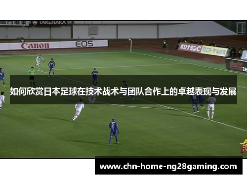 如何欣赏日本足球在技术战术与团队合作上的卓越表现与发展