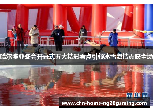 哈尔滨亚冬会开幕式五大精彩看点引领冰雪激情震撼全场