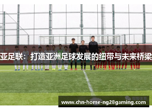 亚足联：打造亚洲足球发展的纽带与未来桥梁