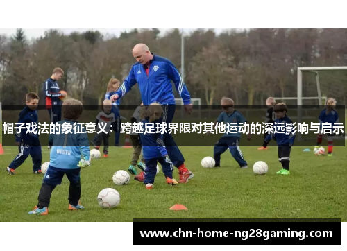 帽子戏法的象征意义：跨越足球界限对其他运动的深远影响与启示