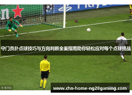 守门员扑点球技巧与方向判断全面指南助你轻松应对每个点球挑战
