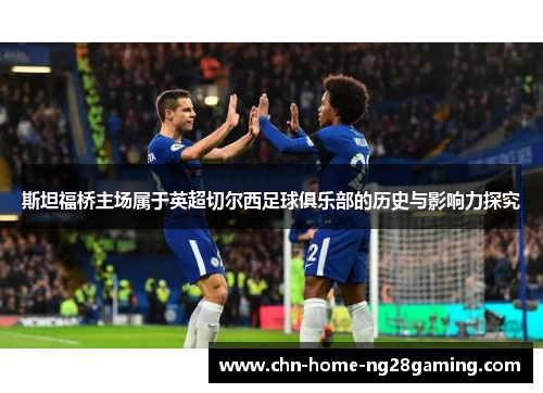 斯坦福桥主场属于英超切尔西足球俱乐部的历史与影响力探究