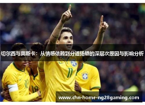 切尔西与奥斯卡：从情感依赖到分道扬镳的深层次原因与影响分析