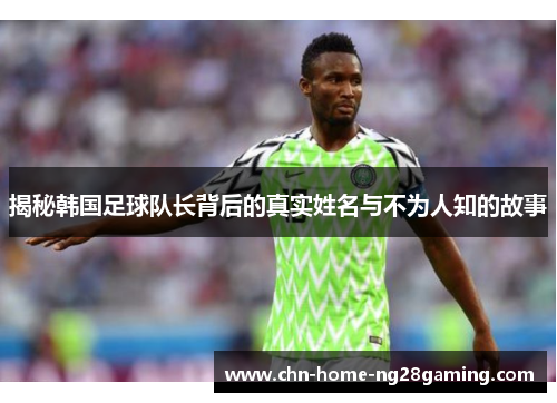 揭秘韩国足球队长背后的真实姓名与不为人知的故事