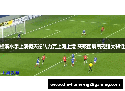 横滨水手上演惊天逆转力克上海上港 突破困境展现强大韧性