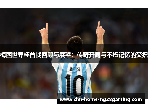 梅西世界杯首战回顾与展望：传奇开局与不朽记忆的交织
