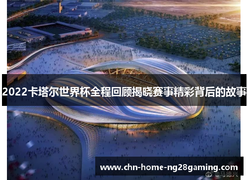 2022卡塔尔世界杯全程回顾揭晓赛事精彩背后的故事