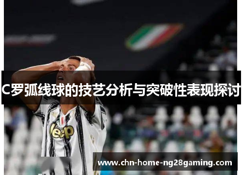 C罗弧线球的技艺分析与突破性表现探讨