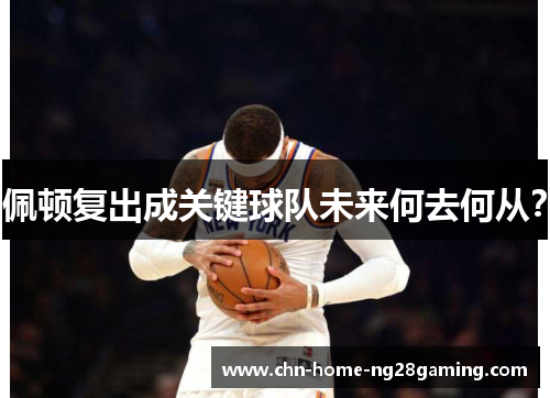 佩顿复出成关键球队未来何去何从？