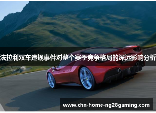 法拉利双车违规事件对整个赛季竞争格局的深远影响分析