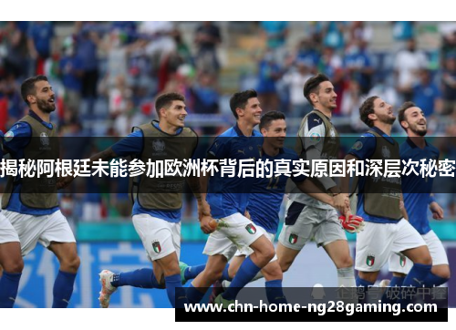 揭秘阿根廷未能参加欧洲杯背后的真实原因和深层次秘密