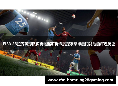 FIFA 23拉齐奥球队传奇崛起解析深度探索意甲豪门背后的辉煌历史