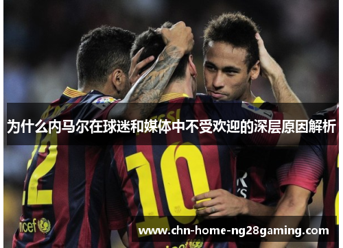 为什么内马尔在球迷和媒体中不受欢迎的深层原因解析