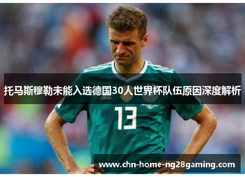 托马斯穆勒未能入选德国30人世界杯队伍原因深度解析