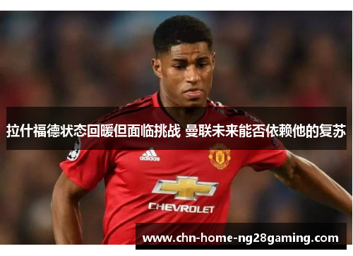 拉什福德状态回暖但面临挑战 曼联未来能否依赖他的复苏
