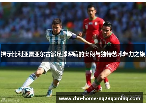 揭示比利亚雷亚尔古派足球深藏的奥秘与独特艺术魅力之旅