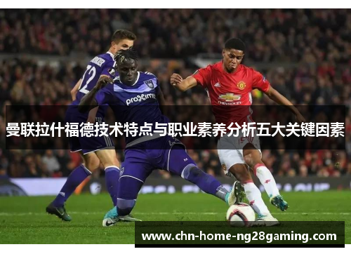 曼联拉什福德技术特点与职业素养分析五大关键因素