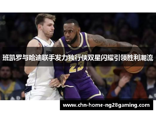 班凯罗与哈迪联手发力独行侠双星闪耀引领胜利潮流