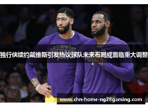 独行侠续约戴维斯引发热议球队未来布局或面临重大调整