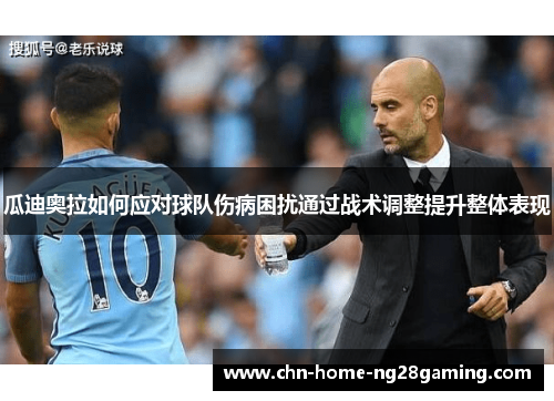 瓜迪奥拉如何应对球队伤病困扰通过战术调整提升整体表现