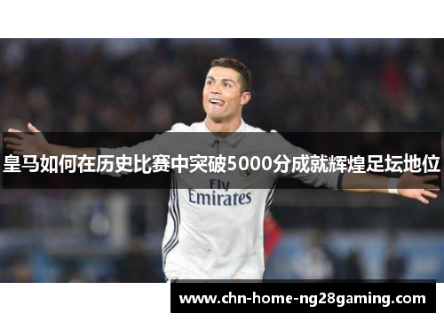 皇马如何在历史比赛中突破5000分成就辉煌足坛地位