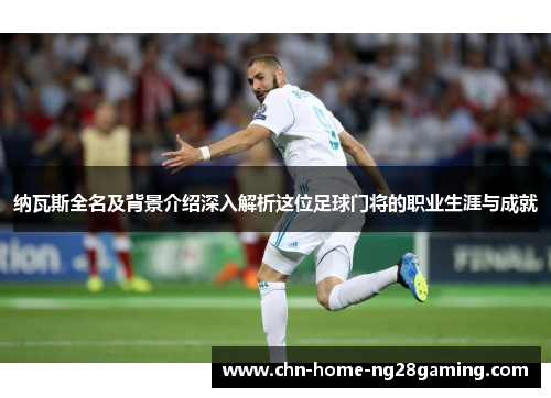 纳瓦斯全名及背景介绍深入解析这位足球门将的职业生涯与成就