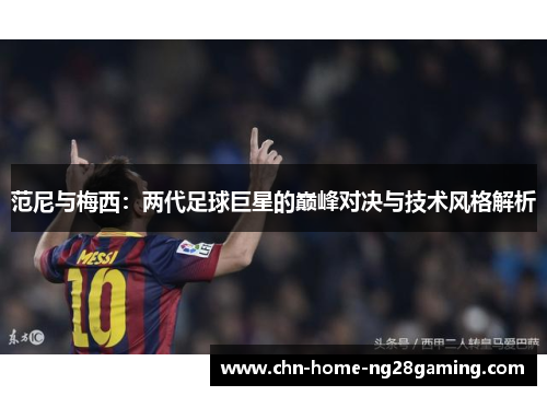范尼与梅西：两代足球巨星的巅峰对决与技术风格解析