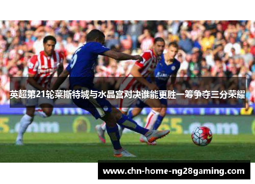 英超第21轮莱斯特城与水晶宫对决谁能更胜一筹争夺三分荣耀