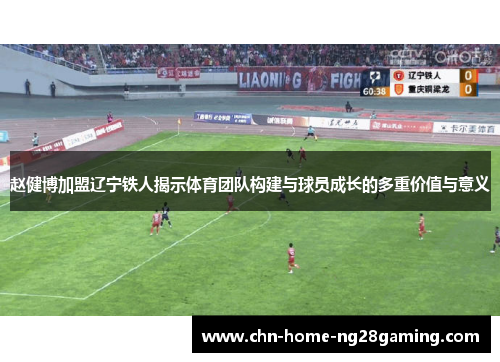 赵健博加盟辽宁铁人揭示体育团队构建与球员成长的多重价值与意义